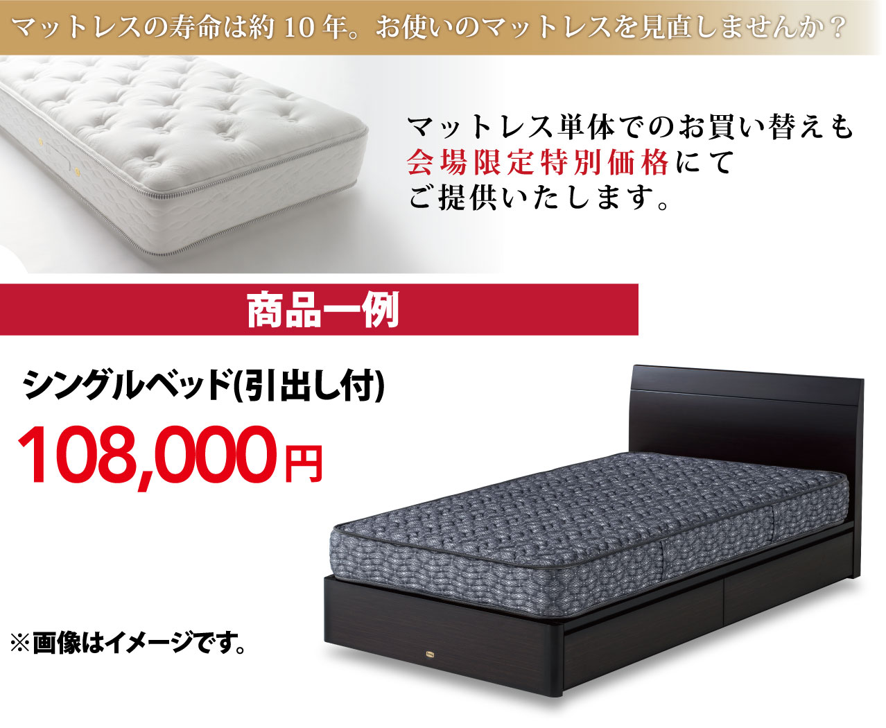 商品一例 マットレス単体でのお買い替えも会場限定特別価格にてご提供いたします。シングルベッド(引出し付)108,000円