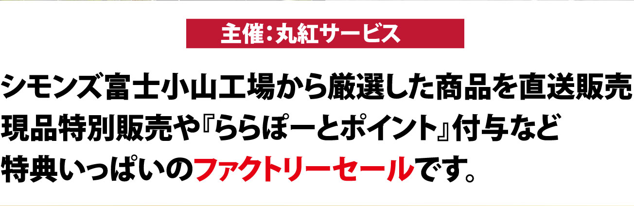 主催:丸紅サービスシモンズ富士小山工場から厳選した商品を直送販売現品特別販売や『ららぽーとポイント』付与など特典いっぱいのファクトリーセールです。